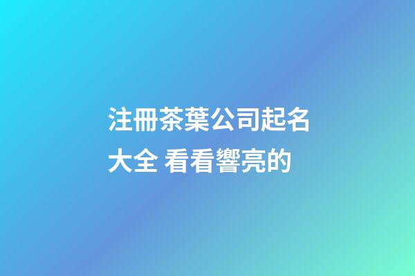 注冊茶葉公司起名大全 看看響亮的-第1張-公司起名-玄機派